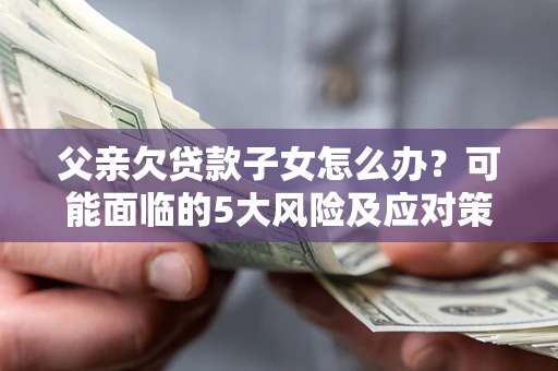 北京父亲欠贷款子女怎么办？可能面临的5大风险及应对策略