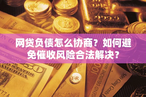 北京网贷负债怎么协商？如何避免催收风险合法解决？