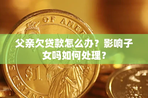 北京父亲欠贷款怎么办？影响子女吗如何处理？