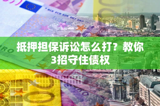 北京抵押担保诉讼怎么打？教你3招守住债权