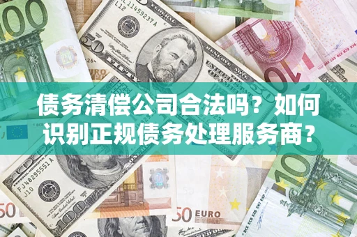 北京债务清偿公司合法吗？如何识别正规债务处理服务商？