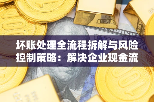 北京坏账处理全流程拆解与风险控制策略：解决企业现金流顽疾的实战指南