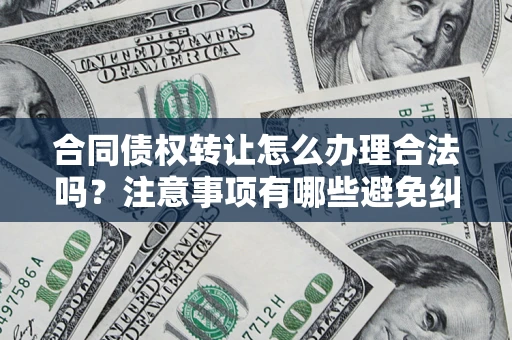 北京合同债权转让怎么办理合法吗？注意事项有哪些避免纠纷？