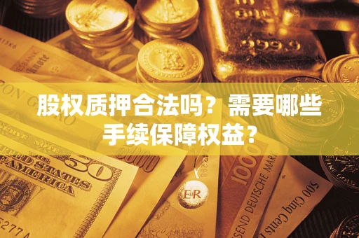 北京股权质押合法吗？需要哪些手续保障权益？