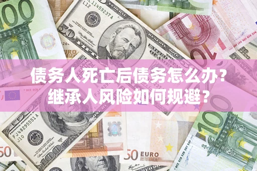 北京债务人死亡后债务怎么办？继承人风险如何规避？