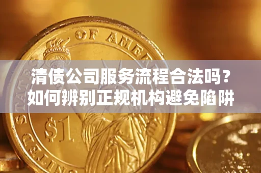 北京清债公司服务流程合法吗？如何辨别正规机构避免陷阱？