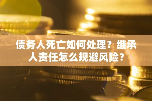 北京债务人死亡如何处理？继承人责任怎么规避风险？