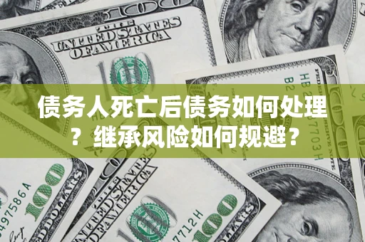 北京债务人死亡后债务如何处理？继承风险如何规避？