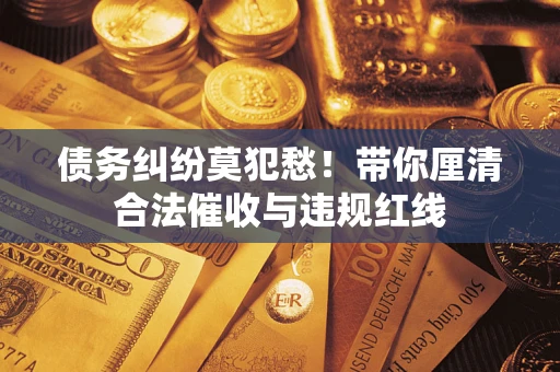 北京债务纠纷莫犯愁！带你厘清合法催收与违规红线