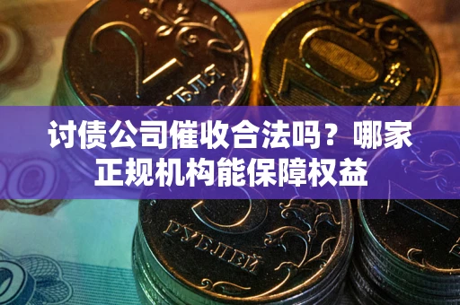 北京讨债公司催收合法吗？哪家正规机构能保障权益