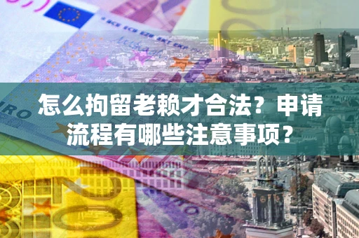北京怎么拘留老赖才合法？申请流程有哪些注意事项？