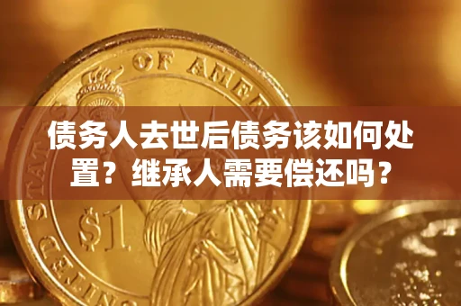 北京债务人去世后债务该如何处置？继承人需要偿还吗？