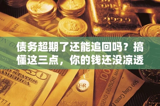 北京债务超期了还能追回吗？搞懂这三点，你的钱还没凉透