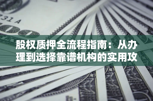 北京股权质押全流程指南：从办理到选择靠谱机构的实用攻略