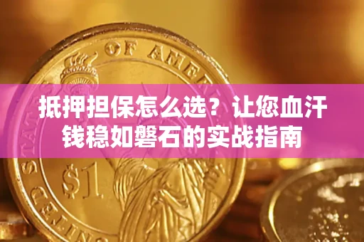 北京抵押担保怎么选？让您血汗钱稳如磐石的实战指南