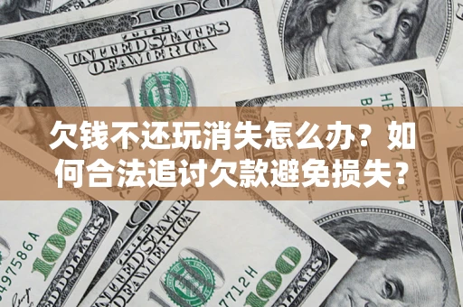 北京欠钱不还玩消失怎么办？如何合法追讨欠款避免损失？