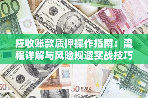 北京应收账款质押操作指南:流程详解与风险规避实战技巧 北京应收账款质押操作指南:流程详解与风险规避实战技巧