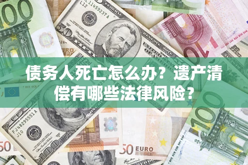 北京债务人死亡怎么办？遗产清偿有哪些法律风险？