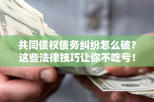 北京共同债权债务纠纷怎么破？这些法律技巧让你不吃亏！