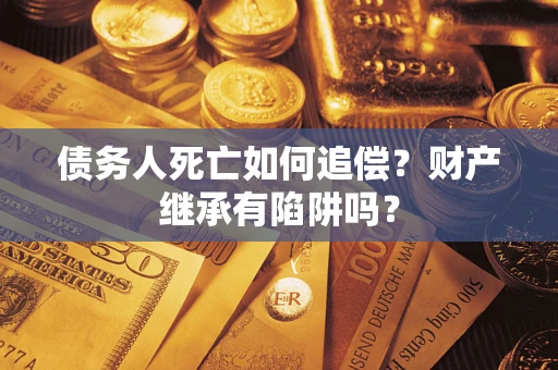 北京债务人死亡如何追偿？财产继承有陷阱吗？