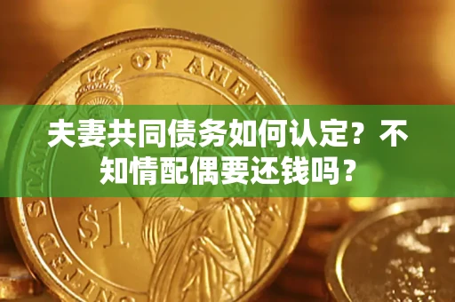 北京夫妻共同债务如何认定？不知情配偶要还钱吗？