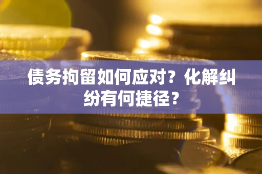 北京债务拘留如何应对？化解纠纷有何捷径？