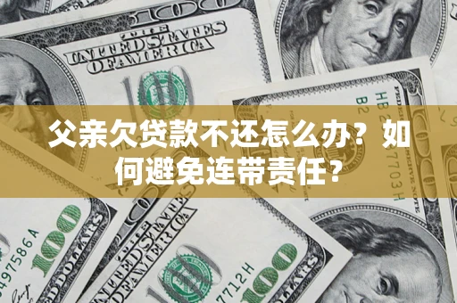 北京父亲欠贷款不还怎么办？如何避免连带责任？
