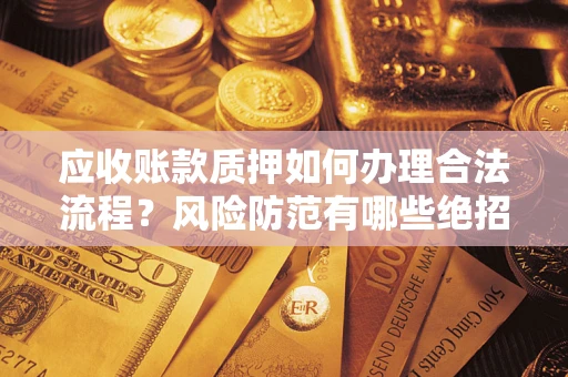 北京应收账款质押如何办理合法流程？风险防范有哪些绝招？
