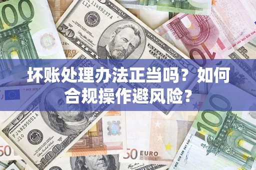 北京坏账处理办法正当吗？如何合规操作避风险？