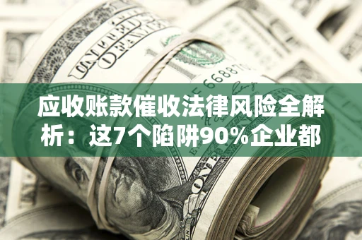 北京应收账款催收法律风险全解析：这7个陷阱90%企业都踩过（含合规应对指南）