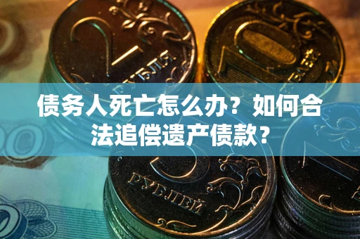 北京债务人死亡怎么办？如何合法追偿遗产债款？
