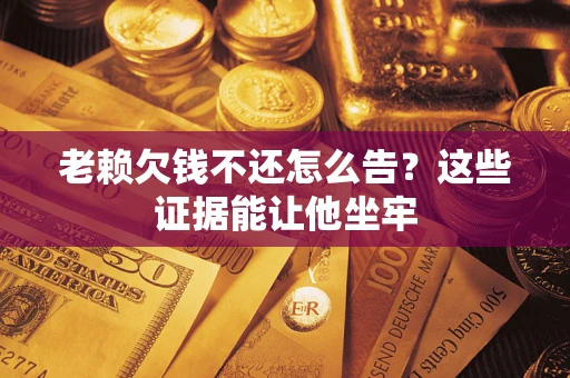北京老赖欠钱不还怎么告？这些证据能让他坐牢
