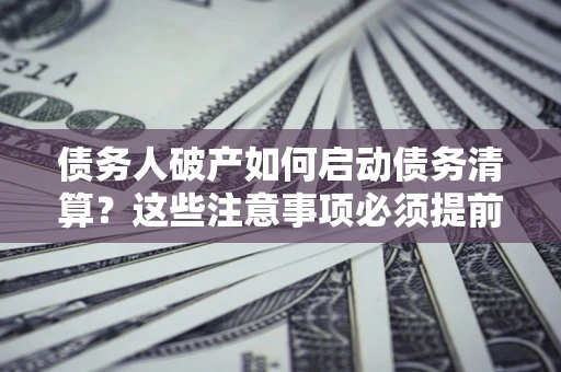 北京债务人破产如何启动债务清算？这些注意事项必须提前知道
