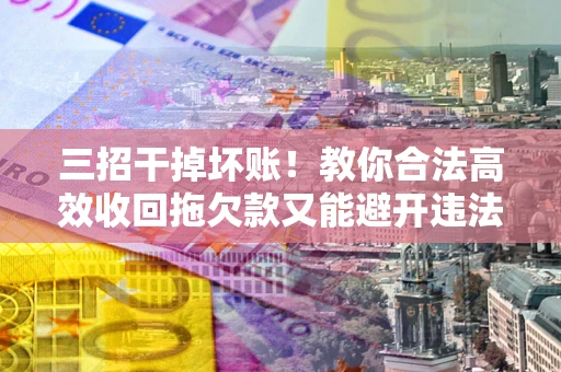 北京三招干掉坏账！教你合法高效收回拖欠款又能避开违法雷区