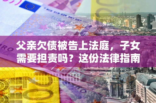 北京父亲欠债被告上法庭，子女需要担责吗？这份法律指南必须看完