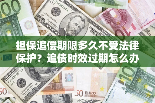 北京担保追偿期限多久不受法律保护？追债时效过期怎么办？