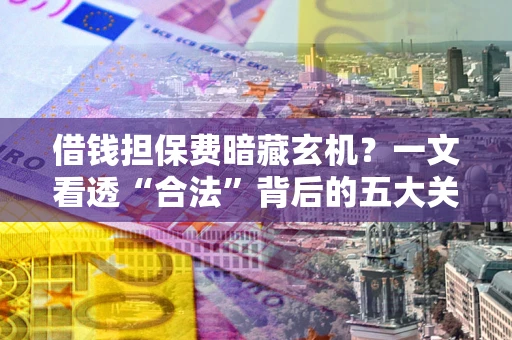 北京借钱担保费暗藏玄机？一文看透“合法”背后的五大关键陷阱