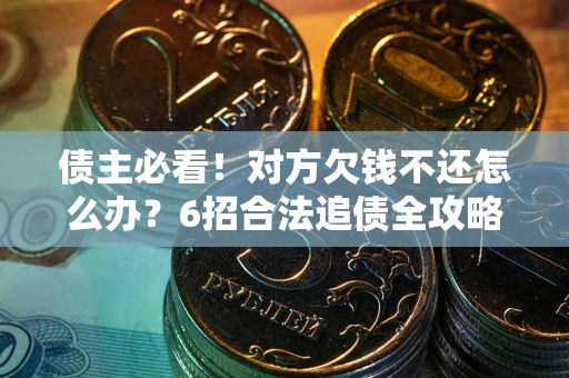 北京债主必看！对方欠钱不还怎么办？6招合法追债全攻略