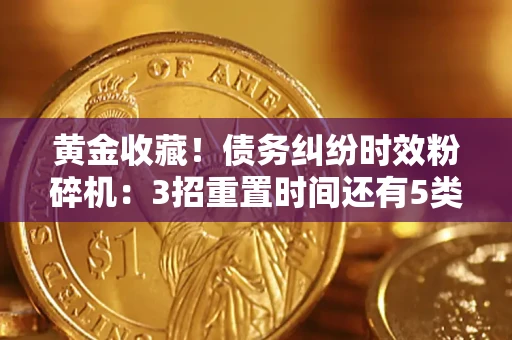 北京黄金收藏！债务纠纷时效粉碎机：3招重置时间还有5类不设年限的特殊债务