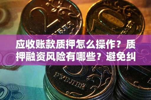北京应收账款质押怎么操作？质押融资风险有哪些？避免纠纷高效融资技巧