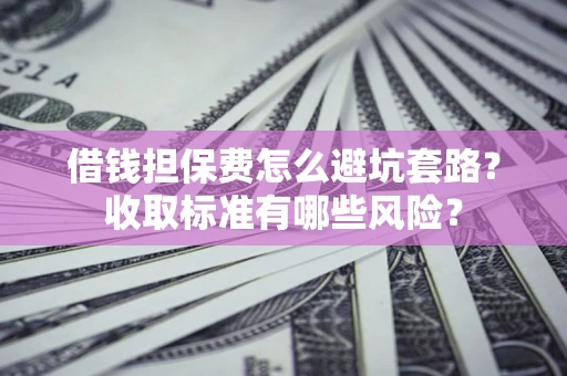 北京借钱担保费怎么避坑套路？收取标准有哪些风险？