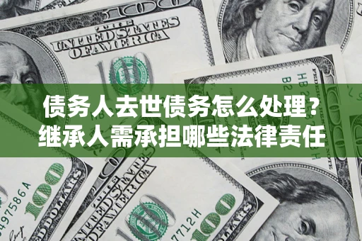 北京债务人去世债务怎么处理？继承人需承担哪些法律责任？