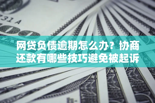 北京网贷负债逾期怎么办？协商还款有哪些技巧避免被起诉？