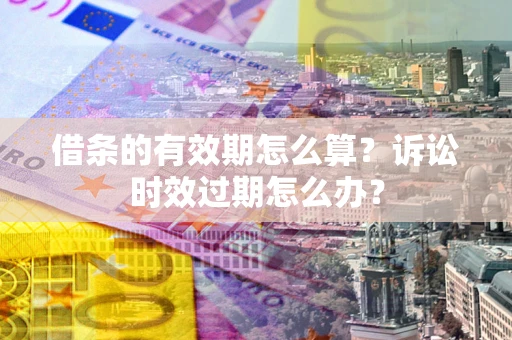 北京借条的有效期怎么算？诉讼时效过期怎么办？