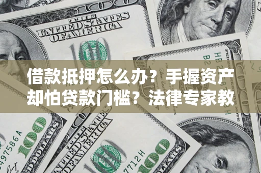 北京借款抵押怎么办？手握资产却怕贷款门槛？法律专家教你办抵押不踩坑