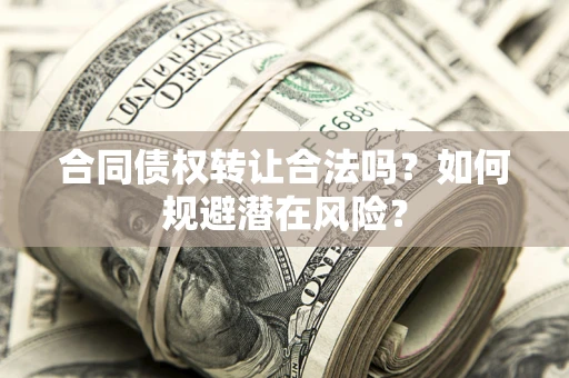 北京合同债权转让合法吗?如何规避潜在风险? 北京合同债权转让合法吗?如何规避潜在风险?