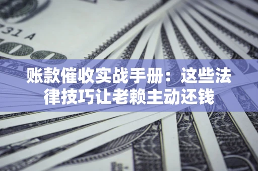 北京账款催收实战手册：这些法律技巧让老赖主动还钱