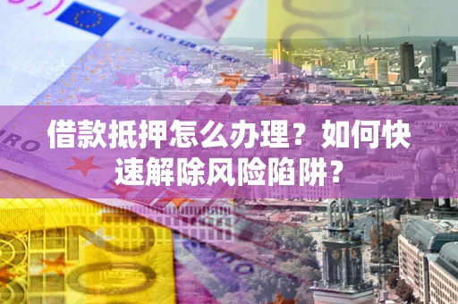 北京借款抵押怎么办理？如何快速解除风险陷阱？