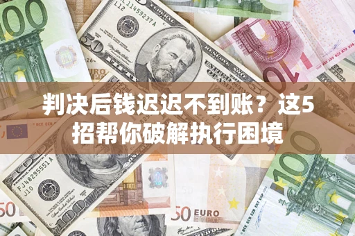 北京判决后钱迟迟不到账？这5招帮你破解执行困境