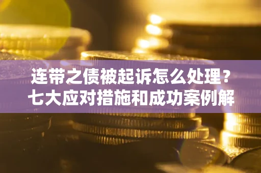 北京连带之债被起诉怎么处理？七大应对措施和成功案例解析